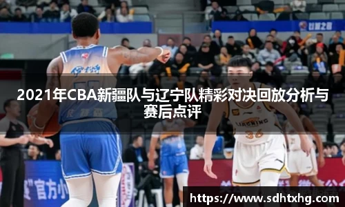 2021年CBA新疆队与辽宁队精彩对决回放分析与赛后点评